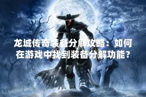 龙城传奇装备分解攻略：如何在游戏中找到装备分解功能？