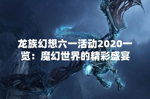龙族幻想六一活动2020一览：魔幻世界的精彩盛宴
