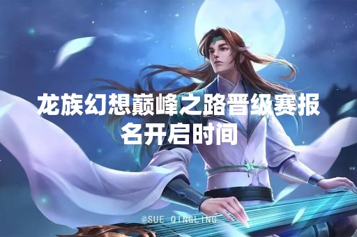 龙族幻想巅峰之路晋级赛报名开启时间