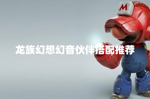 龙族幻想幻音伙伴搭配推荐 龙族幻想幻音伙伴搭配推荐