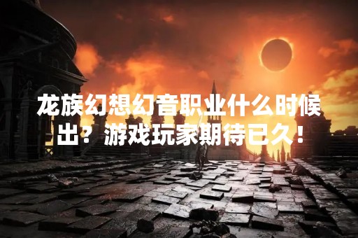 龙族幻想幻音职业什么时候出？游戏玩家期待已久！