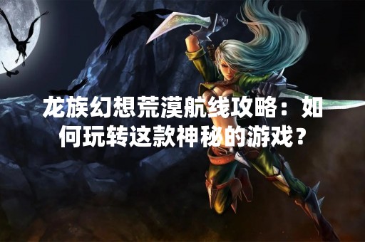龙族幻想荒漠航线攻略：如何玩转这款神秘的游戏？