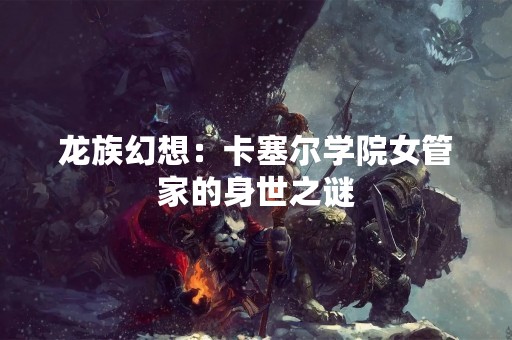 龙族幻想：卡塞尔学院女管家的身世之谜