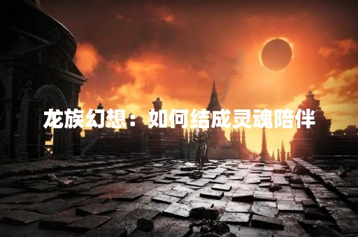 龙族幻想：如何结成灵魂陪伴