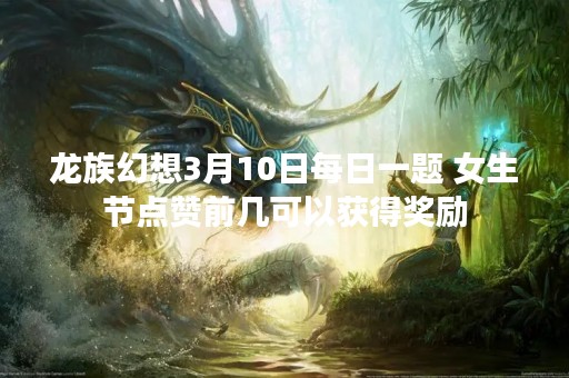 龙族幻想3月10日每日一题 女生节点赞前几可以获得奖励