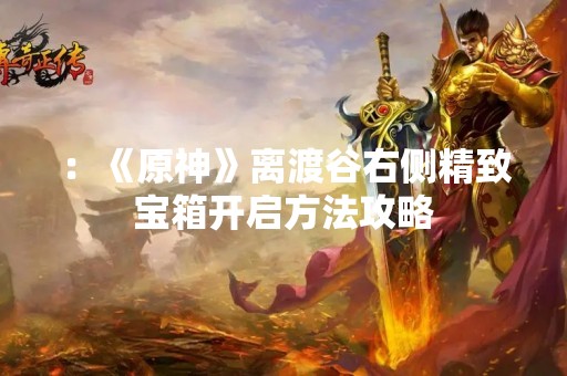 ：《原神》离渡谷右侧精致宝箱开启方法攻略