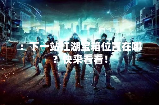 ：下一站江湖宝箱位置在哪？快来看看！