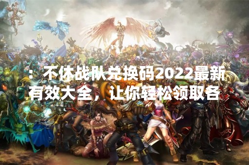 ：不休战队兑换码2022最新有效大全，让你轻松领取各种奖励