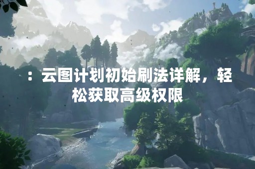 ：云图计划初始刷法详解，轻松获取高级权限