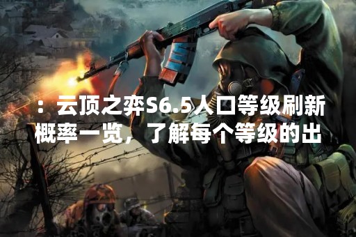 ：云顶之弈S6.5人口等级刷新概率一览，了解每个等级的出现概率！