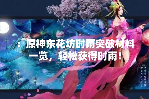 ：原神东花坊时雨突破材料一览，轻松获得时雨！
