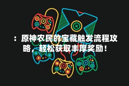 ：原神农民的宝藏触发流程攻略，轻松获取丰厚奖励！