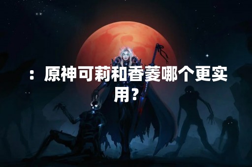 ：原神可莉和香菱哪个更实用？