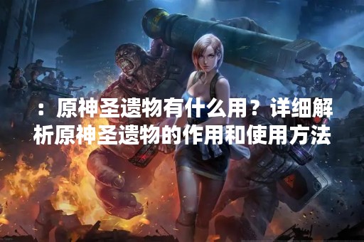 ：原神圣遗物有什么用？详细解析原神圣遗物的作用和使用方法。