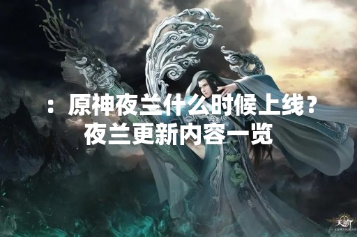 ：原神夜兰什么时候上线？夜兰更新内容一览