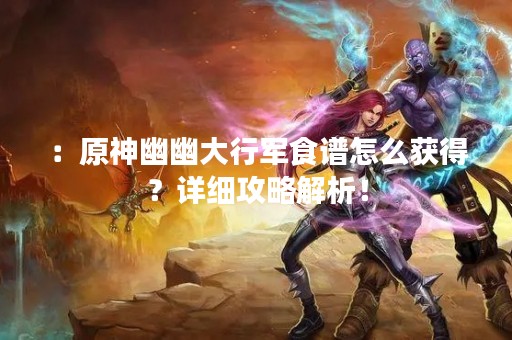 ：原神幽幽大行军食谱怎么获得？详细攻略解析！