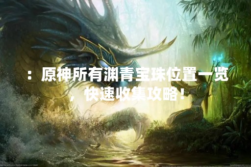 ：原神所有渊青宝珠位置一览，快速收集攻略！