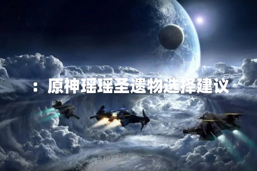 ：原神瑶瑶圣遗物选择建议