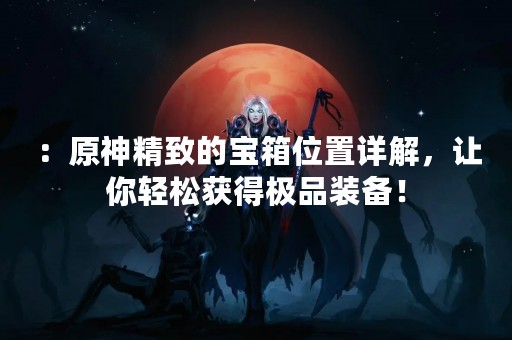 ：原神精致的宝箱位置详解，让你轻松获得极品装备！