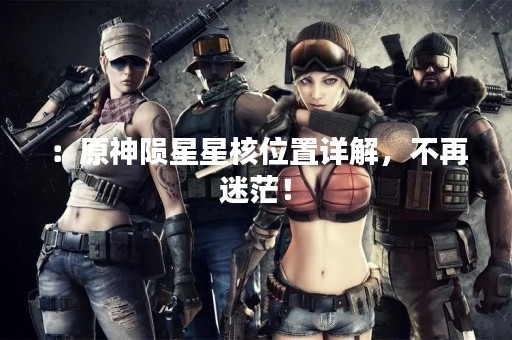 ：原神陨星星核位置详解，不再迷茫！
