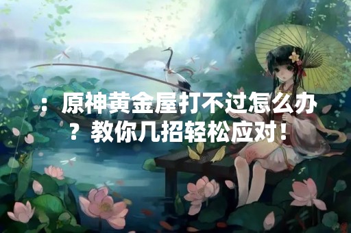 ：原神黄金屋打不过怎么办？教你几招轻松应对！