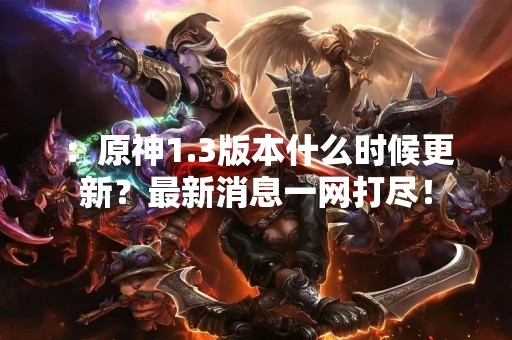：原神1.3版本什么时候更新？最新消息一网打尽！