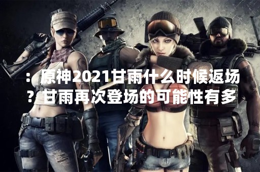 ：原神2021甘雨什么时候返场？甘雨再次登场的可能性有多大？
