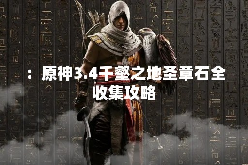 ：原神3.4千壑之地圣章石全收集攻略