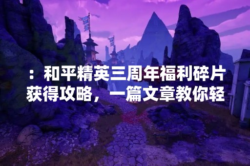 ：和平精英三周年福利碎片获得攻略，一篇文章教你轻松获取！