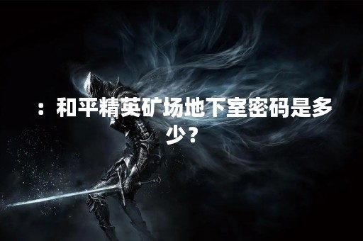 ：和平精英矿场地下室密码是多少？