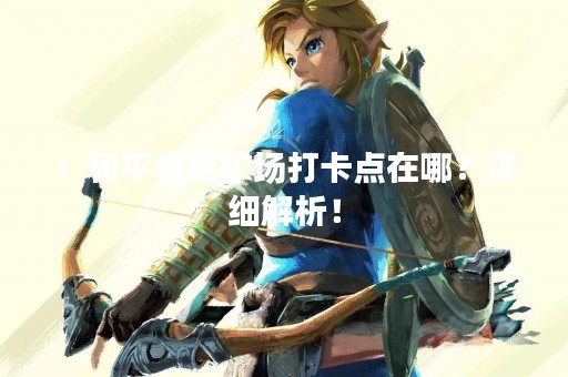 ：和平精英矿场打卡点在哪？详细解析！