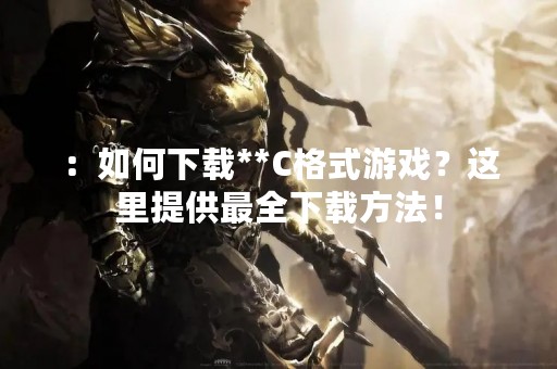 ：如何下载**C格式游戏？这里提供最全下载方法！