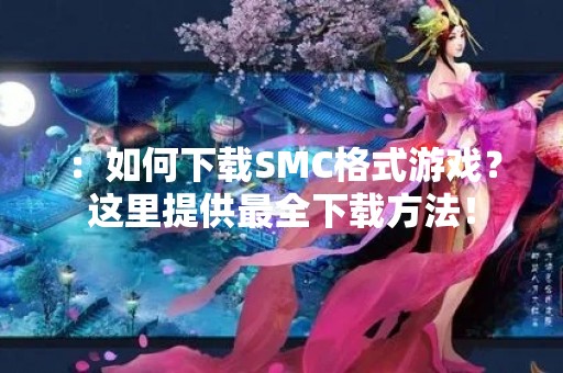 ：如何下载SMC格式游戏？这里提供最全下载方法！