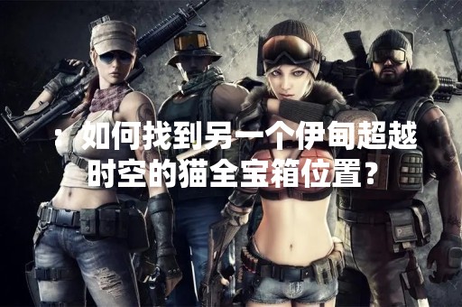 ：如何找到另一个伊甸超越时空的猫全宝箱位置？