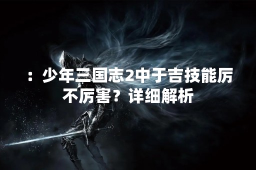 ：少年三国志2中于吉技能厉不厉害？详细解析