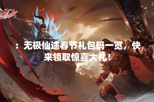 ：无极仙途春节礼包码一览，快来领取惊喜大礼！