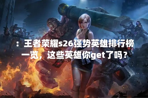 ：王者荣耀s26强势英雄排行榜一览，这些英雄你get了吗？