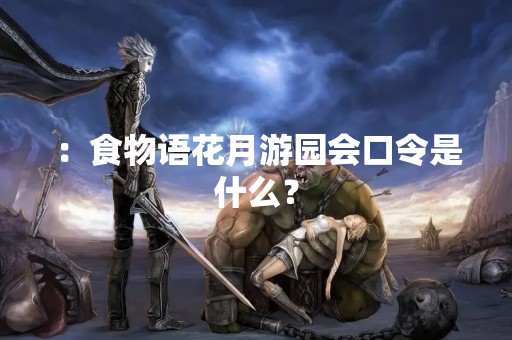 ：食物语花月游园会口令是什么？