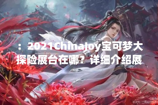 ：2021ChinaJoy宝可梦大探险展台在哪？详细介绍展台内容和活动安排