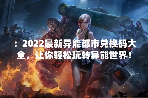 ：2022最新异能都市兑换码大全，让你轻松玩转异能世界！