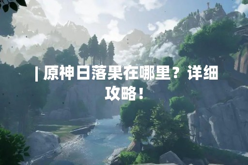  | 原神日落果在哪里？详细攻略！