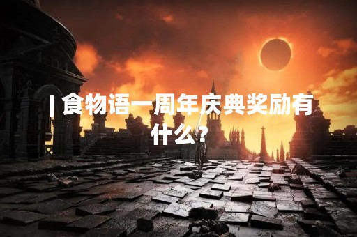  | 食物语一周年庆典奖励有什么？