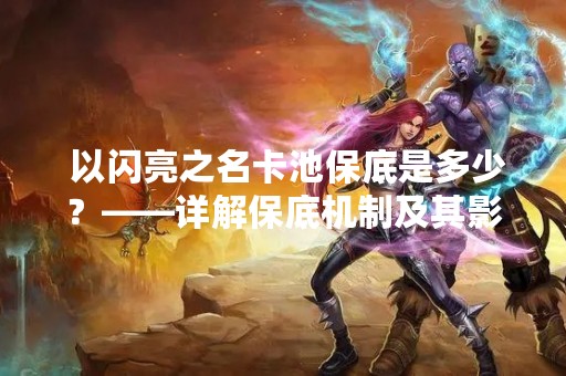  以闪亮之名卡池保底是多少？——详解保底机制及其影响因素