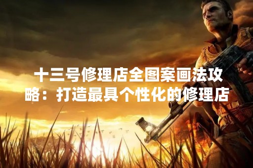  十三号修理店全图案画法攻略：打造最具个性化的修理店装修方案