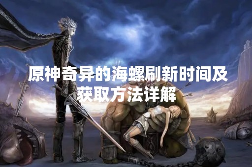  原神奇异的海螺刷新时间及获取方法详解
