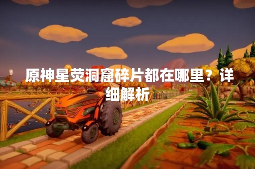  原神星荧洞窟碎片都在哪里？详细解析