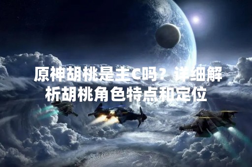  原神胡桃是主C吗？详细解析胡桃角色特点和定位