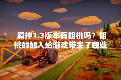  原神1.3版本有胡桃吗？胡桃的加入给游戏带来了哪些变化？