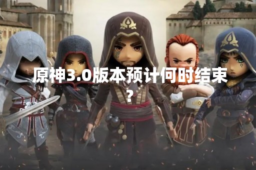  原神3.0版本预计何时结束？