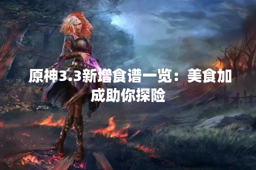  原神3.3新增食谱一览：美食加成助你探险